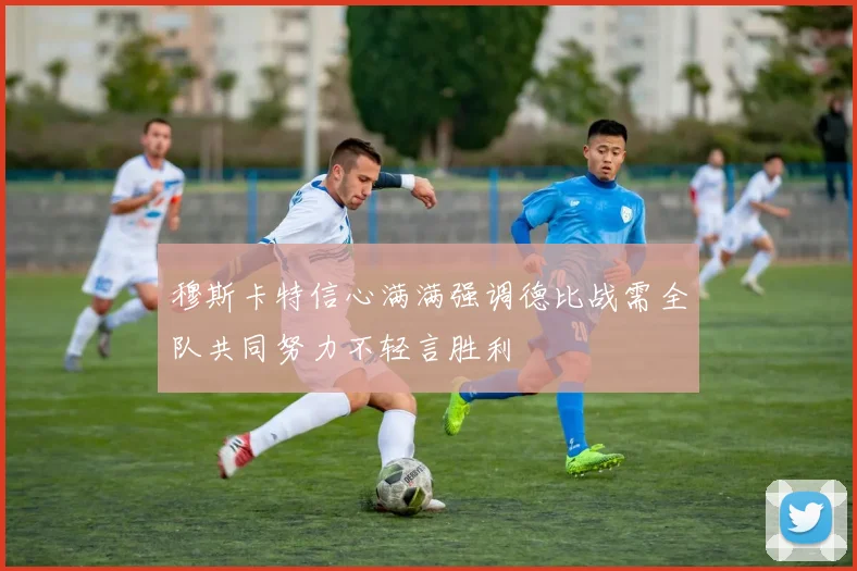穆斯卡特信心满满强调德比战需全队共同努力不轻言胜利