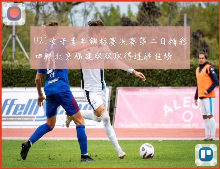 U21女子青年锦标赛决赛第二日精彩回顾北京福建双双取得连胜佳绩
