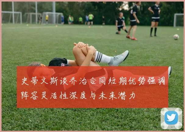 史蒂文斯谈乔治合同短期优势强调阵容灵活性深度与未来潜力