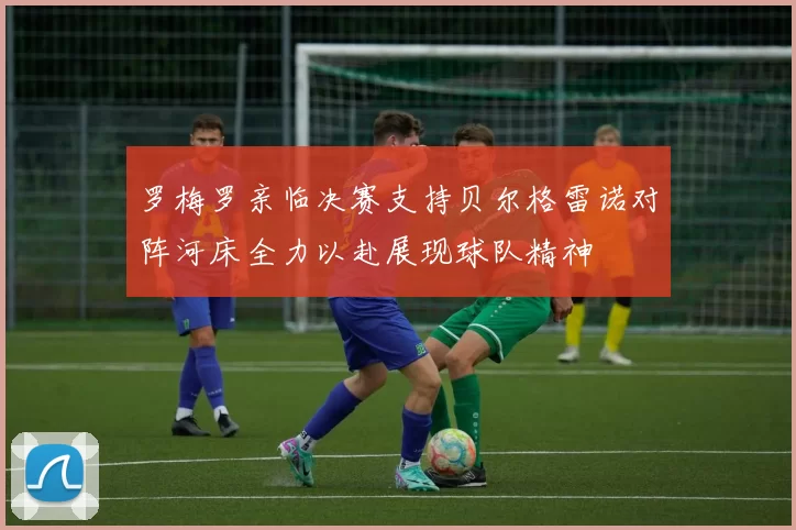 罗梅罗亲临决赛支持贝尔格雷诺对阵河床全力以赴展现球队精神