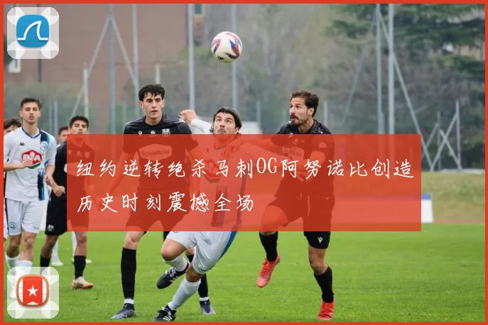 纽约逆转绝杀马刺OG阿努诺比创造历史时刻震撼全场