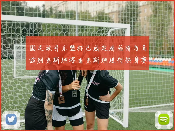 国足放弃东盟杯已成定局或将与乌兹别克斯坦塔吉克斯坦进行热身赛