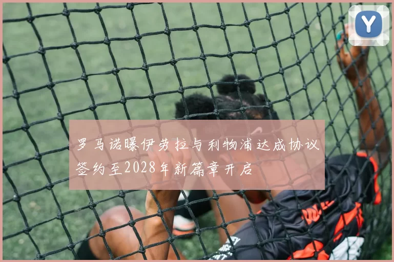 罗马诺曝伊劳拉与利物浦达成协议签约至2028年新篇章开启