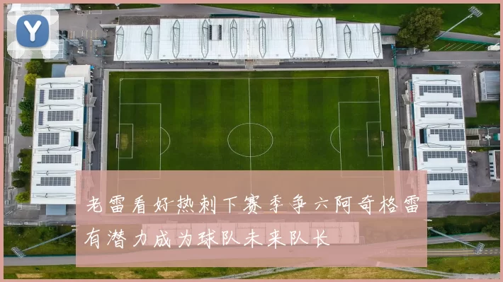 老雷看好热刺下赛季争六阿奇格雷有潜力成为球队未来队长