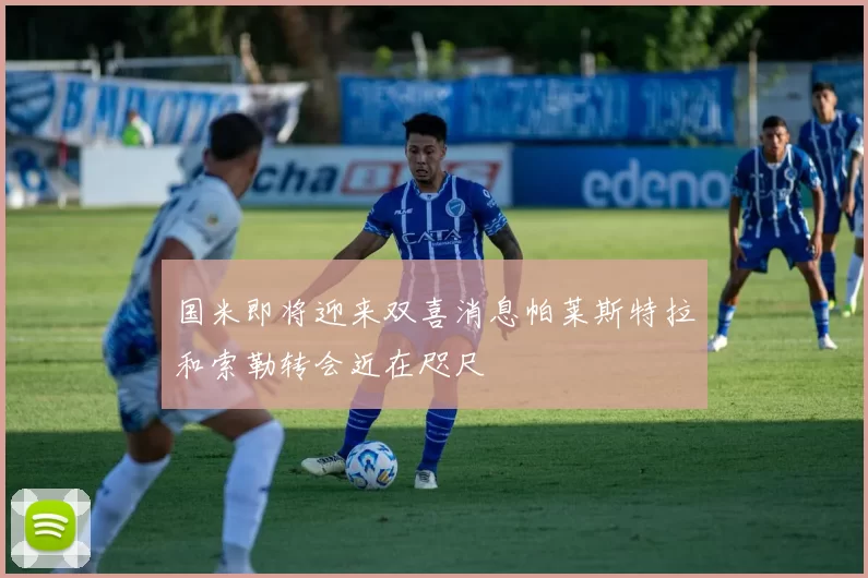 国米即将迎来双喜消息帕莱斯特拉和索勒转会近在咫尺