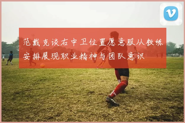 范戴克谈右中卫位置愿意服从教练安排展现职业精神与团队意识