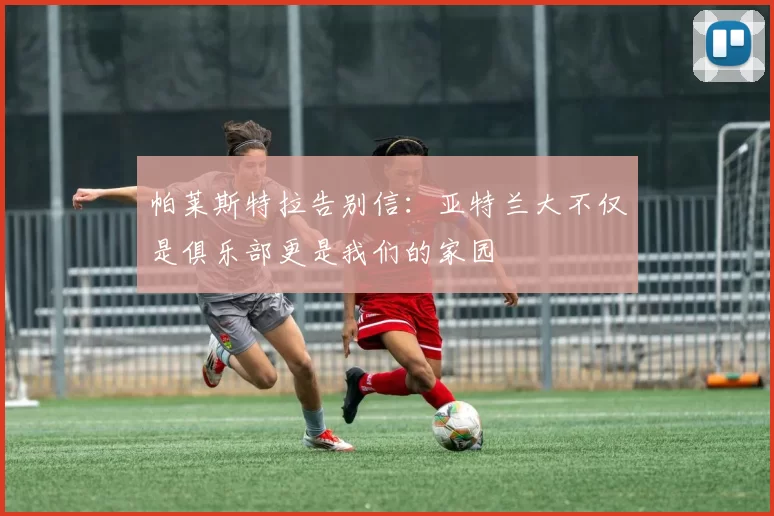 帕莱斯特拉告别信：亚特兰大不仅是俱乐部更是我们的家园