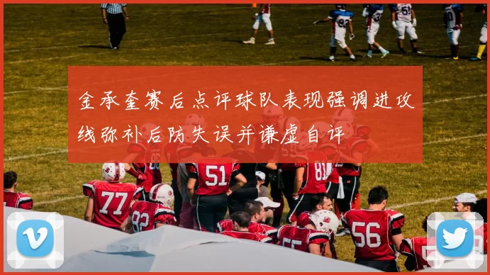 金承奎赛后点评球队表现强调进攻线弥补后防失误并谦虚自评