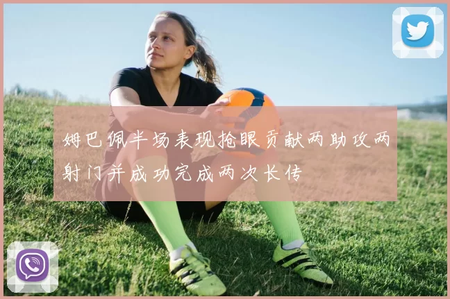 姆巴佩半场表现抢眼贡献两助攻两射门并成功完成两次长传