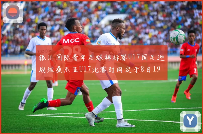 银川国际青年足球锦标赛U17国足迎战坦桑尼亚U17比赛时间定于8日19点35分