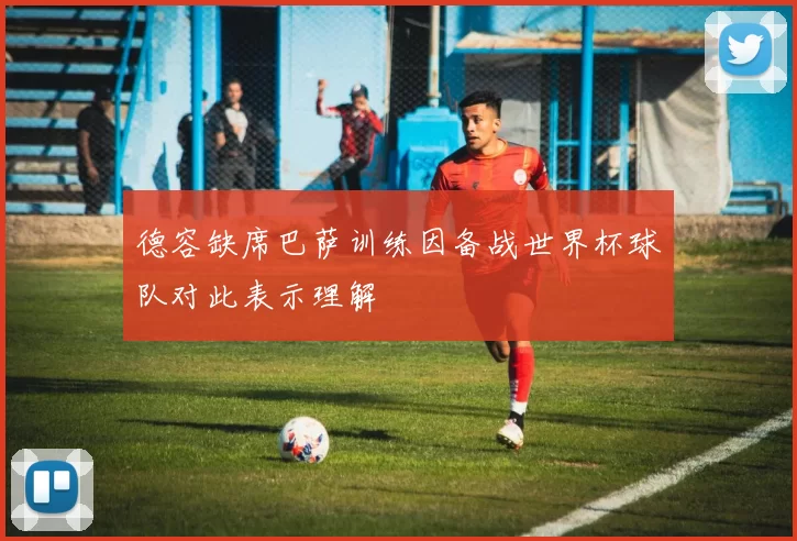 德容缺席巴萨训练因备战世界杯球队对此表示理解
