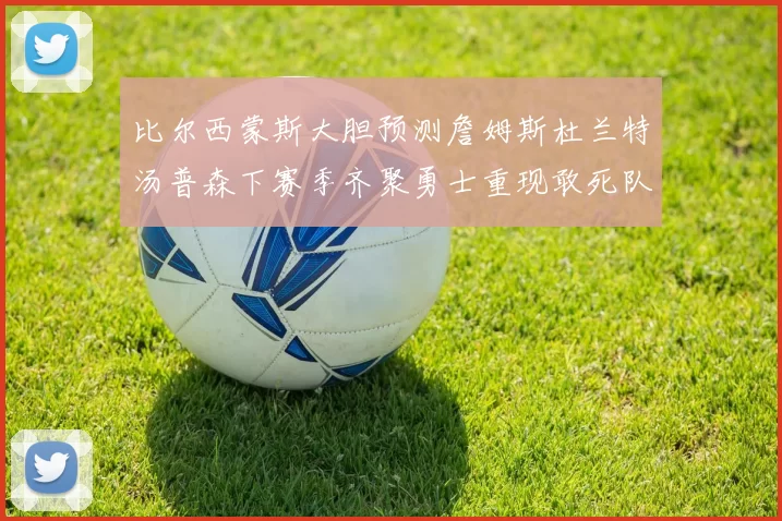 比尔西蒙斯大胆预测詹姆斯杜兰特汤普森下赛季齐聚勇士重现敢死队辉煌