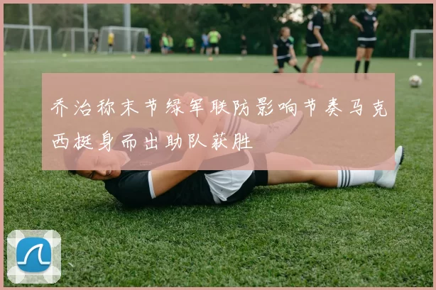 乔治称末节绿军联防影响节奏马克西挺身而出助队获胜