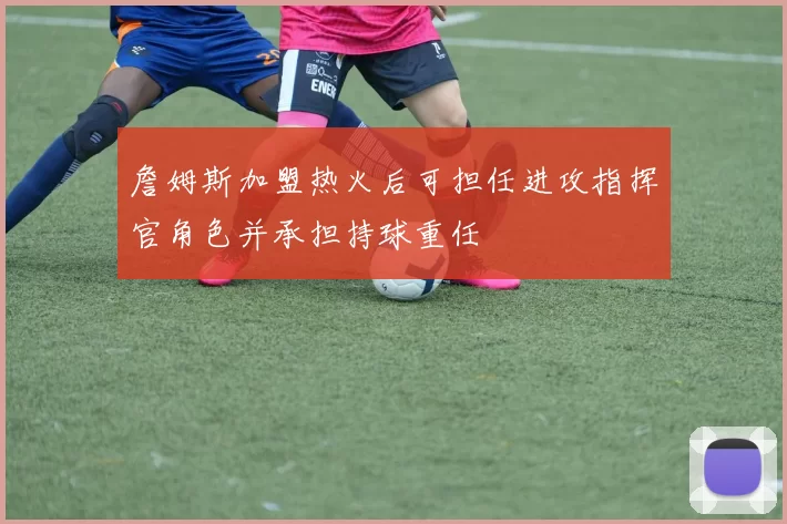 詹姆斯加盟热火后可担任进攻指挥官角色并承担持球重任