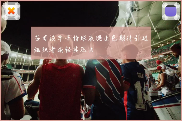 芬奇谈华子持球表现出色期待引进组织者减轻其压力