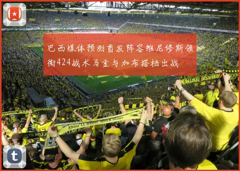巴西媒体预测首发阵容维尼修斯领衔424战术马金与加布搭档出战