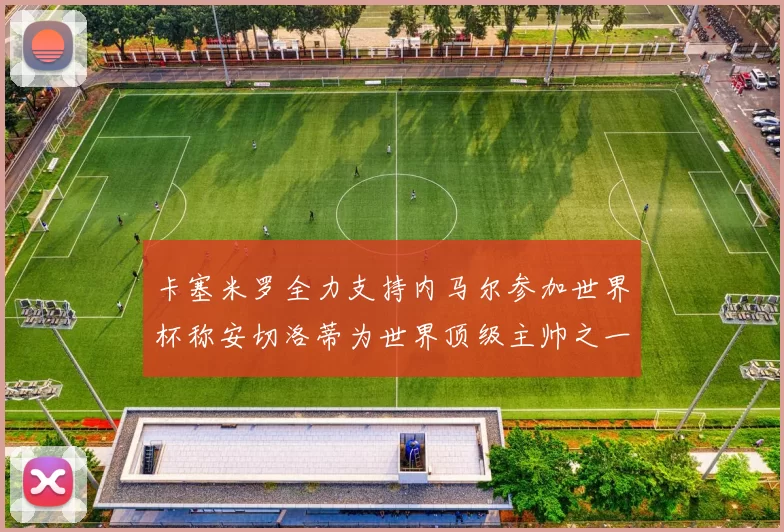 卡塞米罗全力支持内马尔参加世界杯称安切洛蒂为世界顶级主帅之一