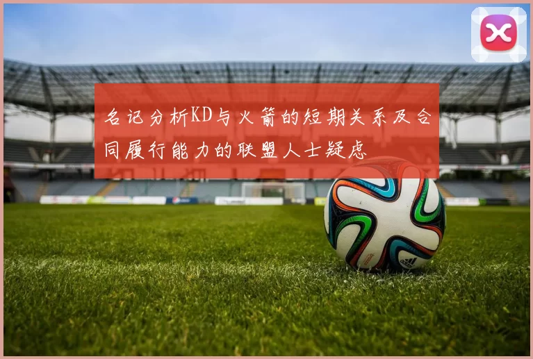 名记分析KD与火箭的短期关系及合同履行能力的联盟人士疑虑