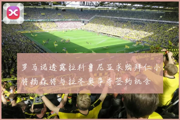 罗马诺透露拉科鲁尼亚求购拜仁小将扬森将与拉齐奥争夺签约机会
