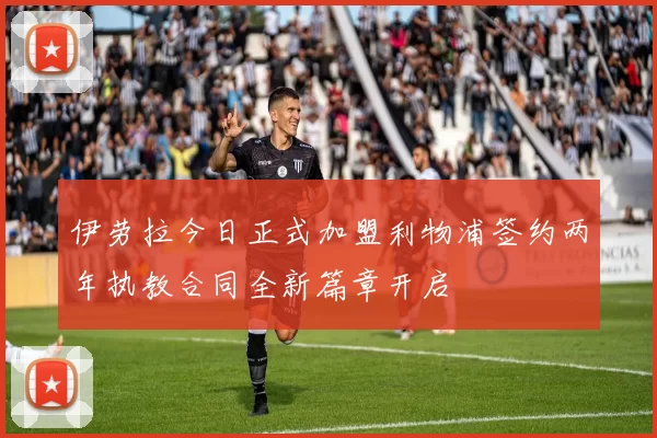 伊劳拉今日正式加盟利物浦签约两年执教合同全新篇章开启