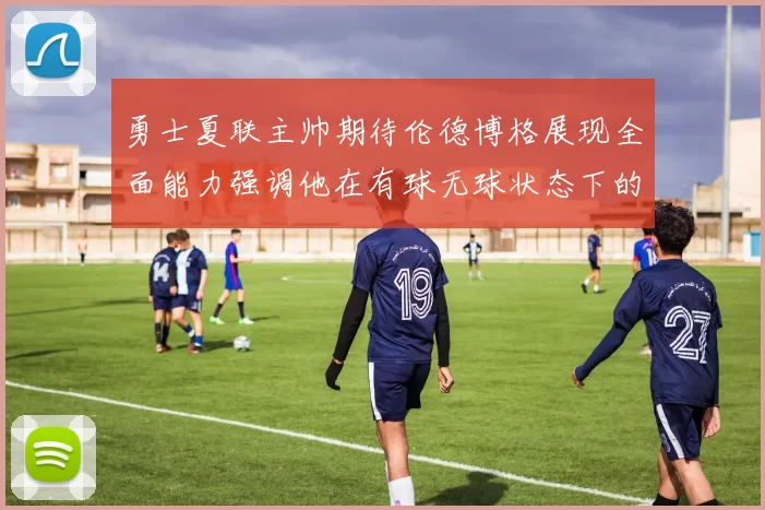 勇士夏联主帅期待伦德博格展现全面能力强调他在有球无球状态下的表现