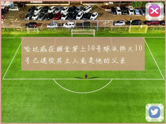 哈达威在掘金穿上10号球衣热火10号已退役其主人竟是他的父亲