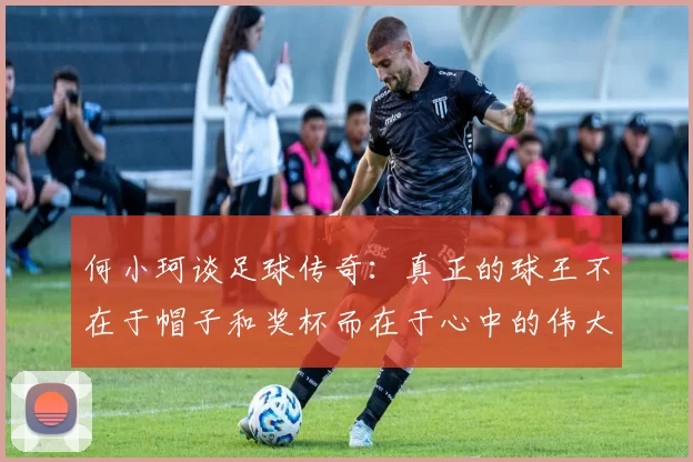 何小珂谈足球传奇：真正的球王不在于帽子和奖杯而在于心中的伟大