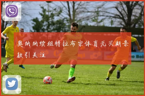 奥纳纳续租特拉布宗体育无买断条款引关注